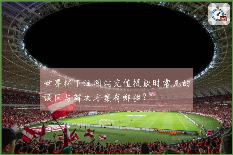 世界杯下注网站充值提款时常见的误区与解决方案有哪些？