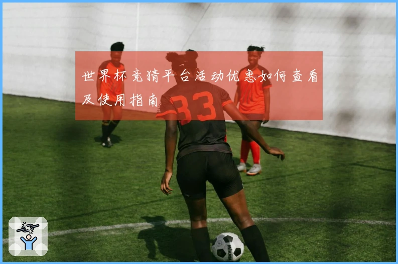世界杯竞猜平台活动优惠如何查看及使用指南