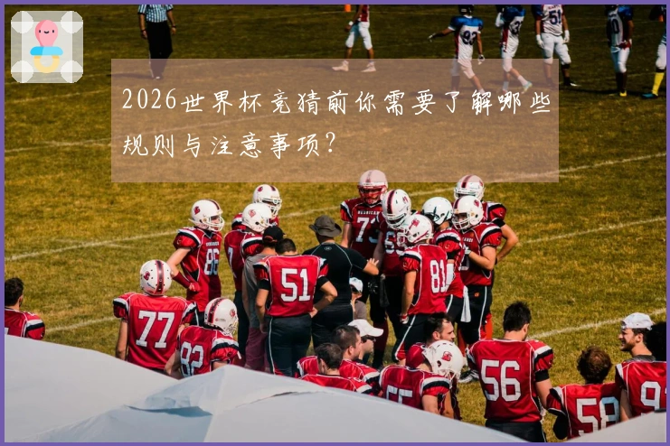 2026世界杯竞猜前你需要了解哪些规则与注意事项？