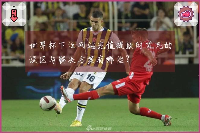 世界杯下注网站充值提款时常见的误区与解决方案有哪些？