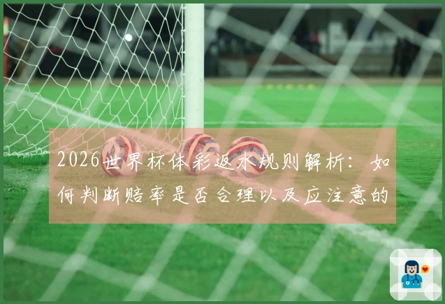 2026世界杯体彩返水规则解析：如何判断赔率是否合理以及应注意的细节